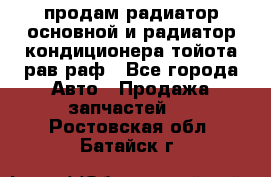 продам радиатор основной и радиатор кондиционера тойота рав раф - Все города Авто » Продажа запчастей   . Ростовская обл.,Батайск г.